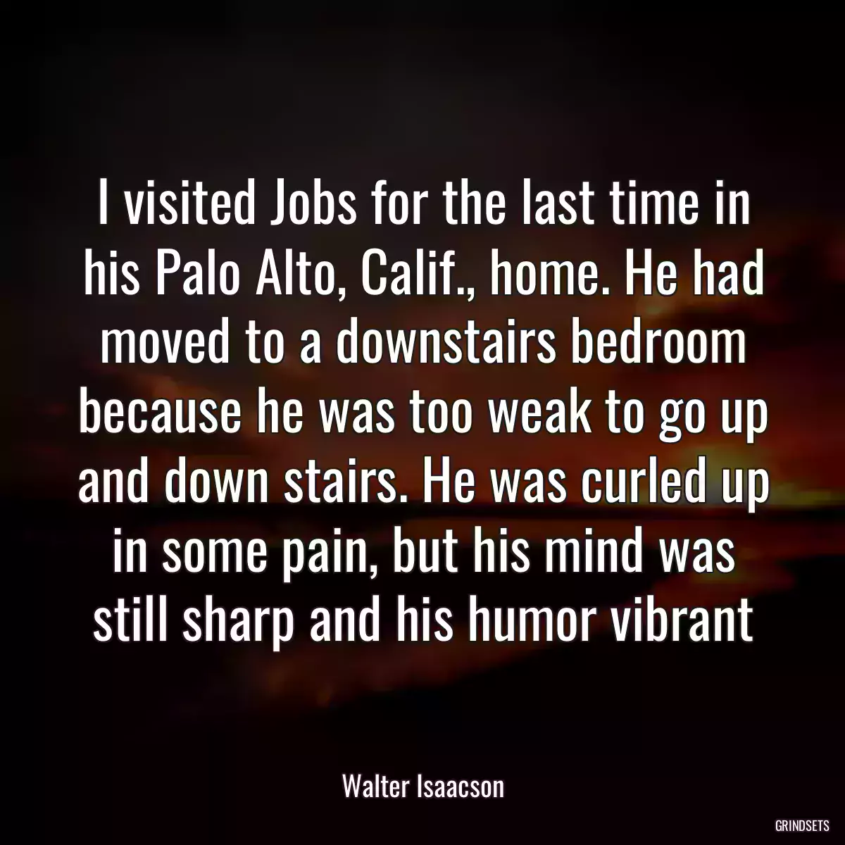 I visited Jobs for the last time in his Palo Alto, Calif., home. He had moved to a downstairs bedroom because he was too weak to go up and down stairs. He was curled up in some pain, but his mind was still sharp and his humor vibrant