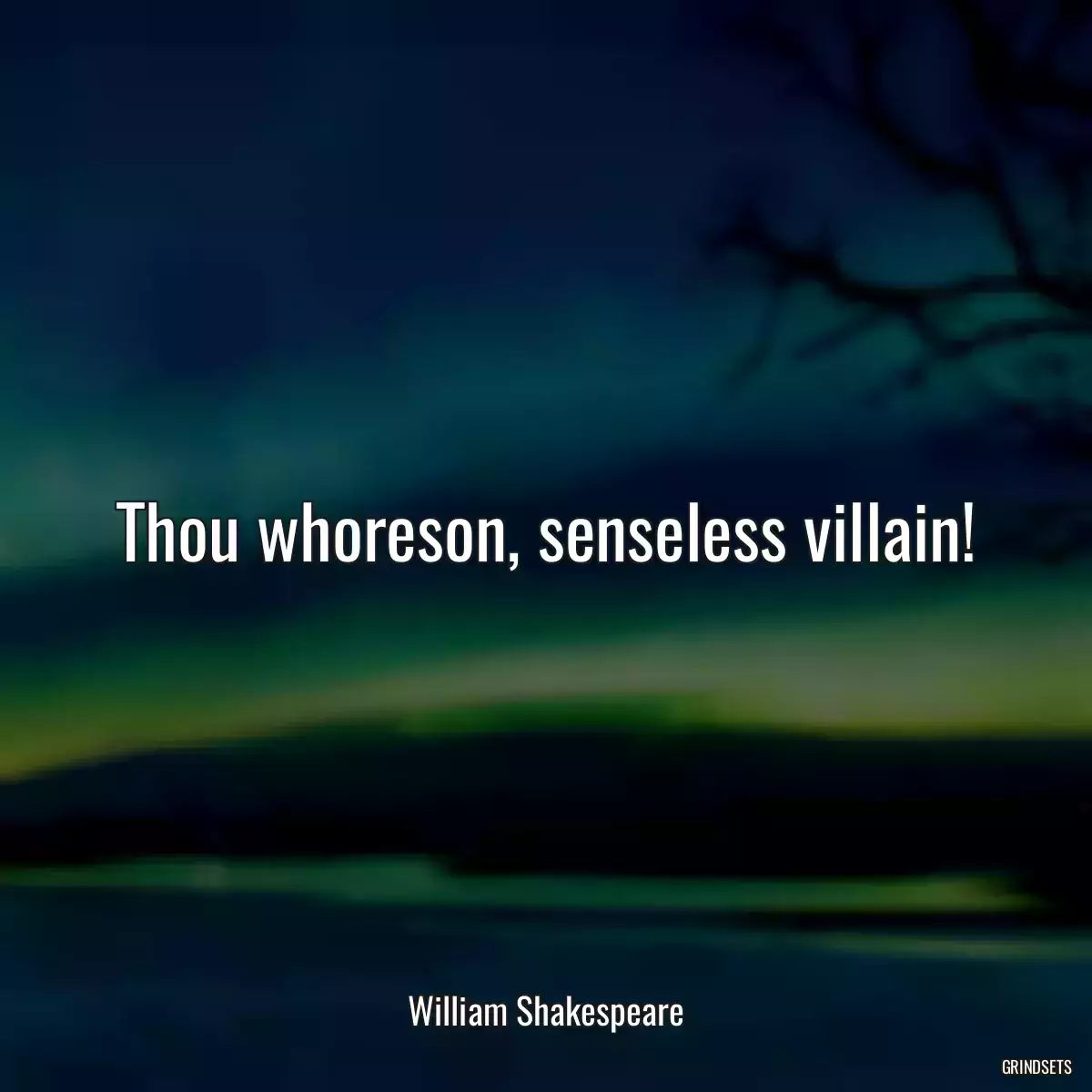 Thou whoreson, senseless villain!