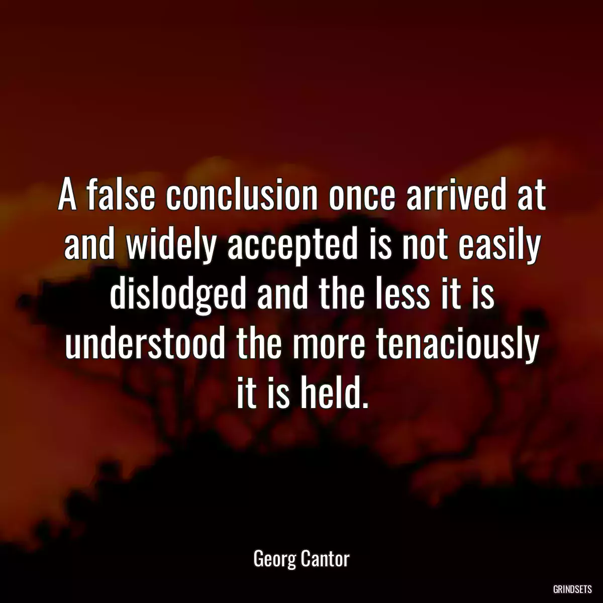 A false conclusion once arrived at and widely accepted is not easily dislodged and the less it is understood the more tenaciously it is held.