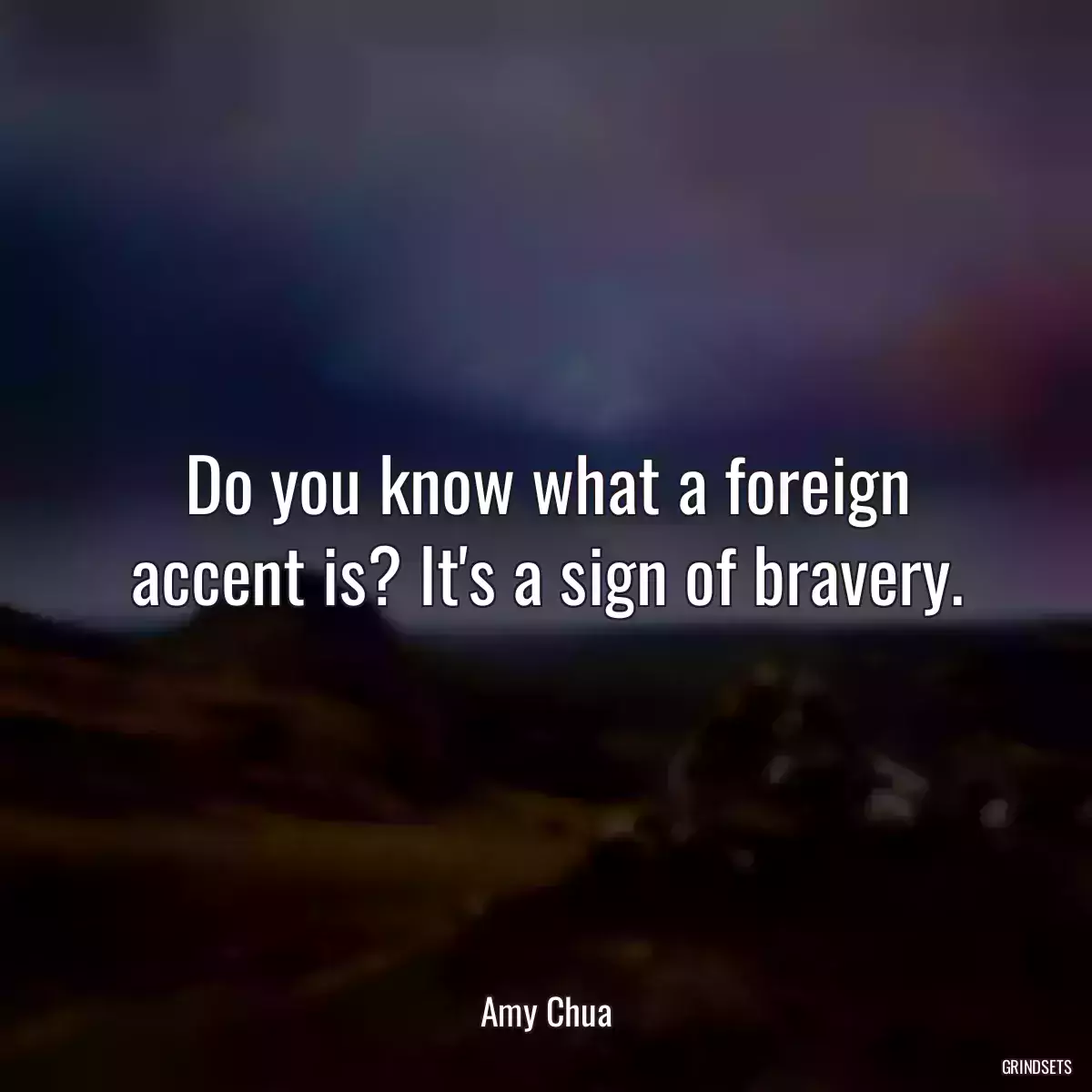 Do you know what a foreign accent is? It\'s a sign of bravery.