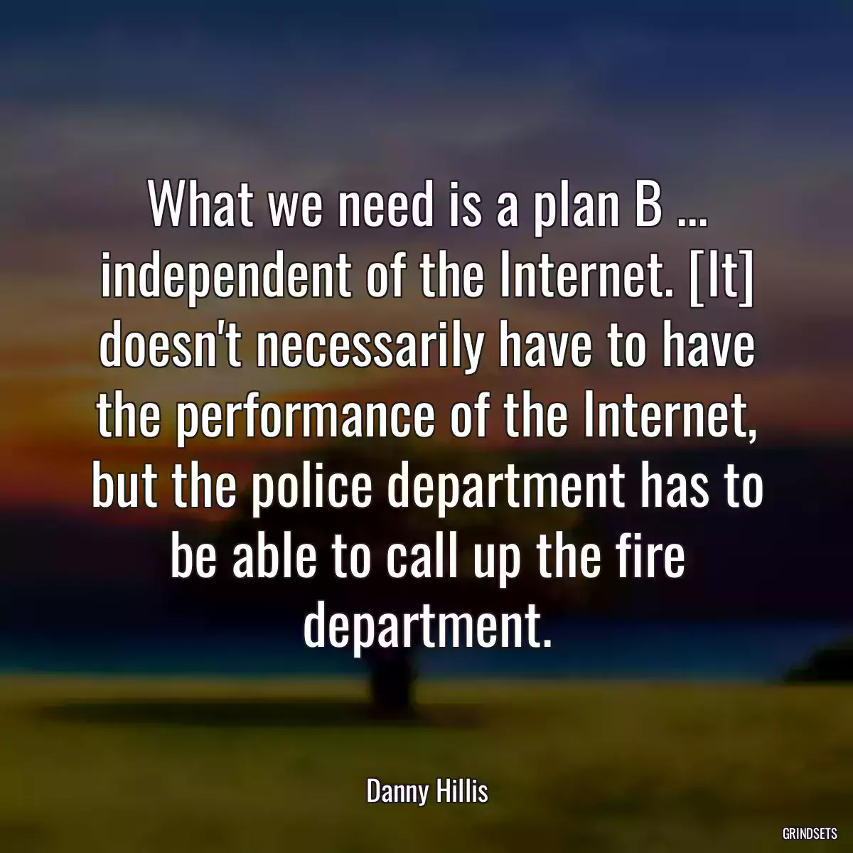 What we need is a plan B ... independent of the Internet. [It] doesn\'t necessarily have to have the performance of the Internet, but the police department has to be able to call up the fire department.