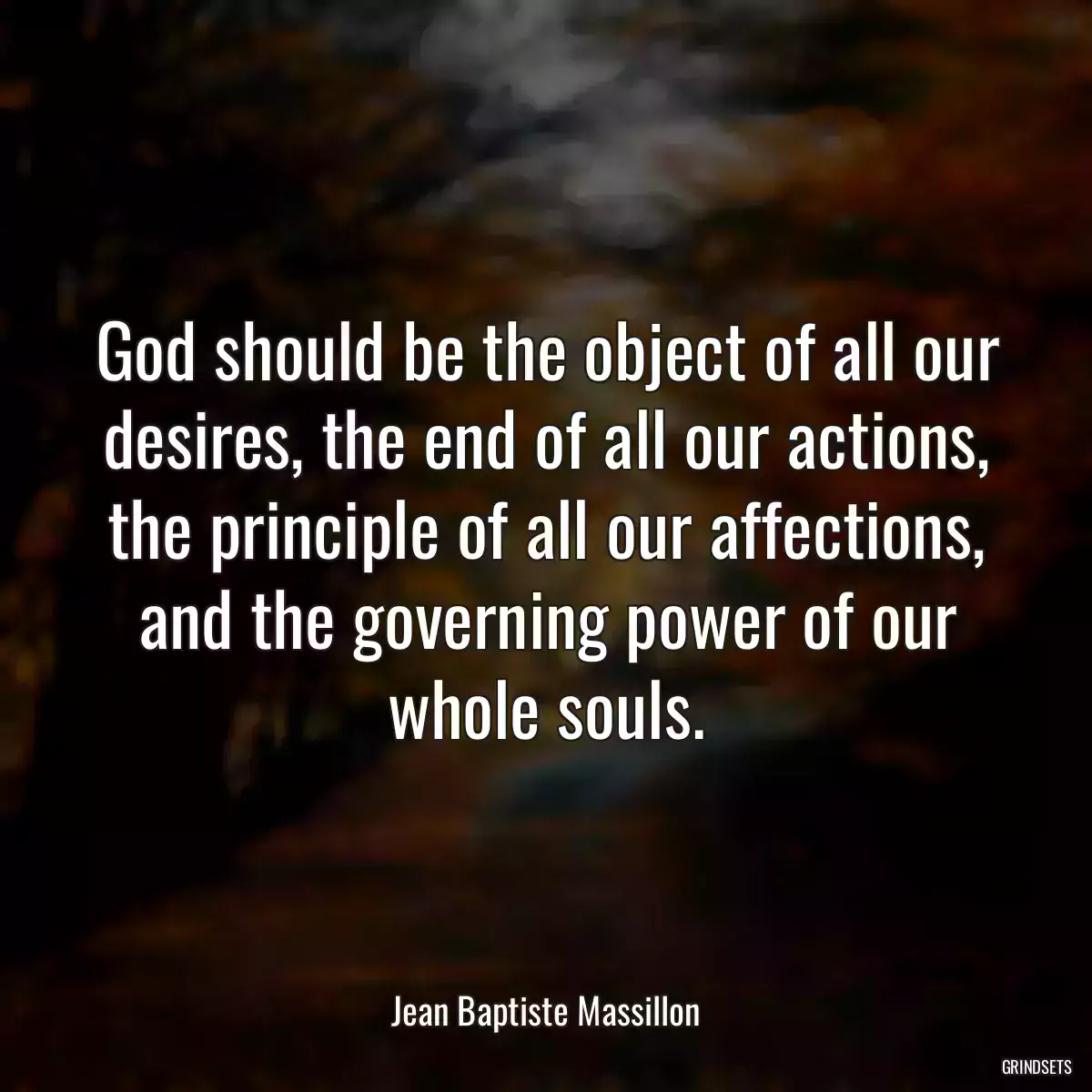 God should be the object of all our desires, the end of all our actions, the principle of all our affections, and the governing power of our whole souls.