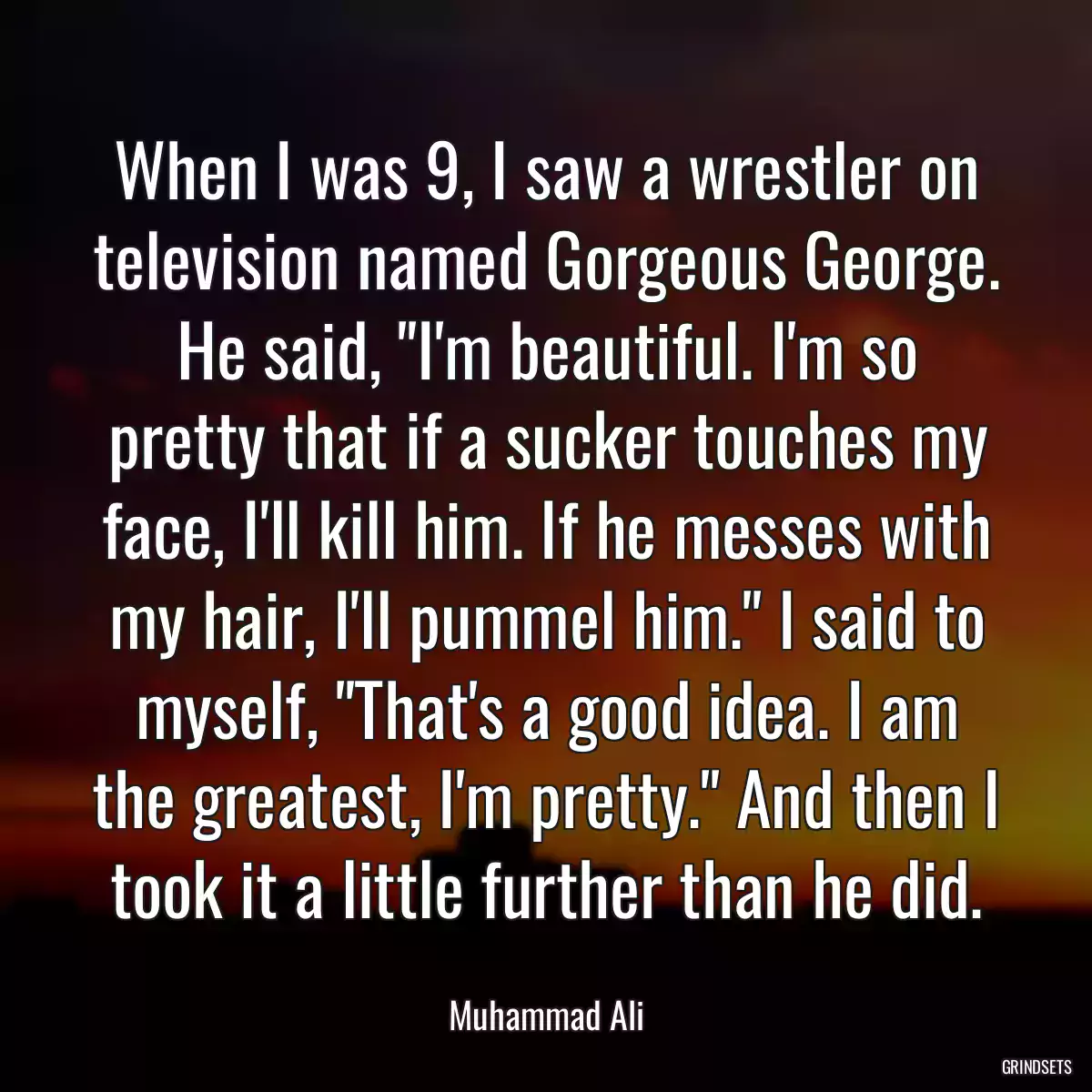 When I was 9, I saw a wrestler on television named Gorgeous George. He said, \