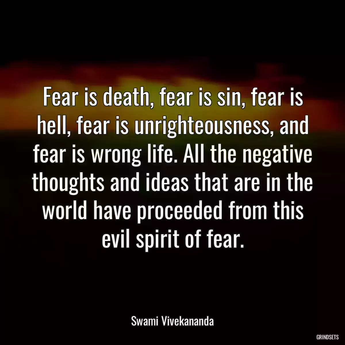 Fear is death, fear is sin, fear is hell, fear is unrighteousness, and fear is wrong life. All the negative thoughts and ideas that are in the world have proceeded from this evil spirit of fear.