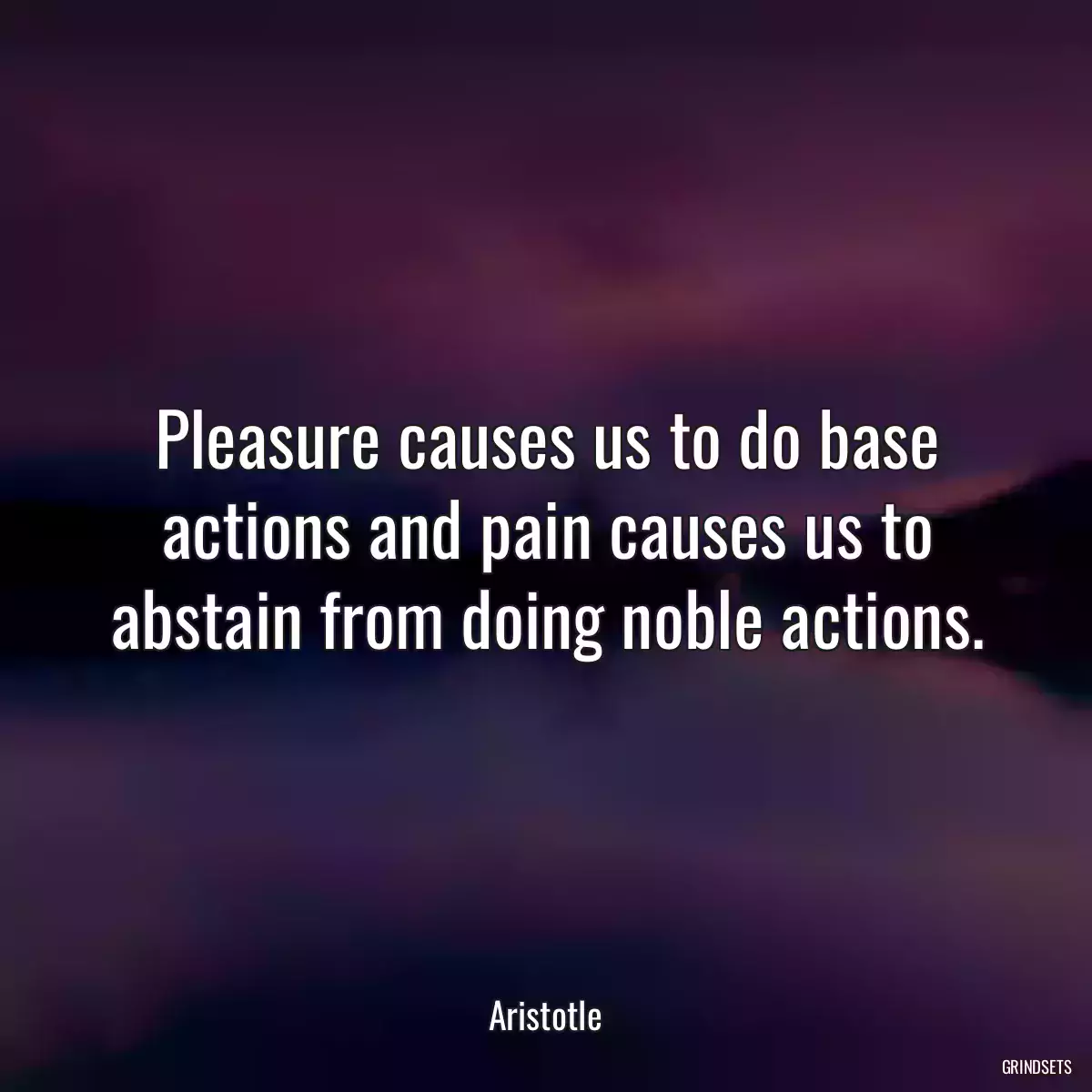 Pleasure causes us to do base actions and pain causes us to abstain from doing noble actions.