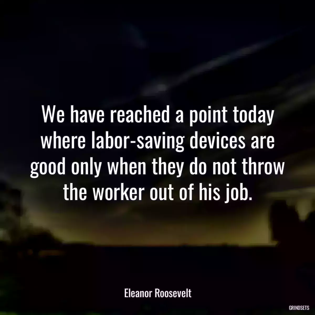 We have reached a point today where labor-saving devices are good only when they do not throw the worker out of his job.