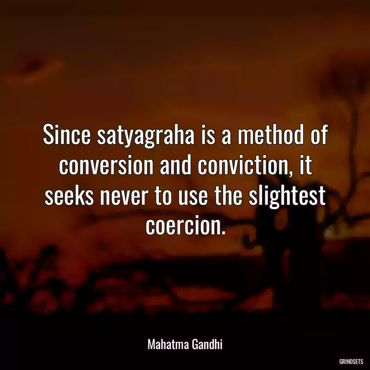 Since satyagraha is a method of conversion and conviction, it seeks never to use the slightest coercion.