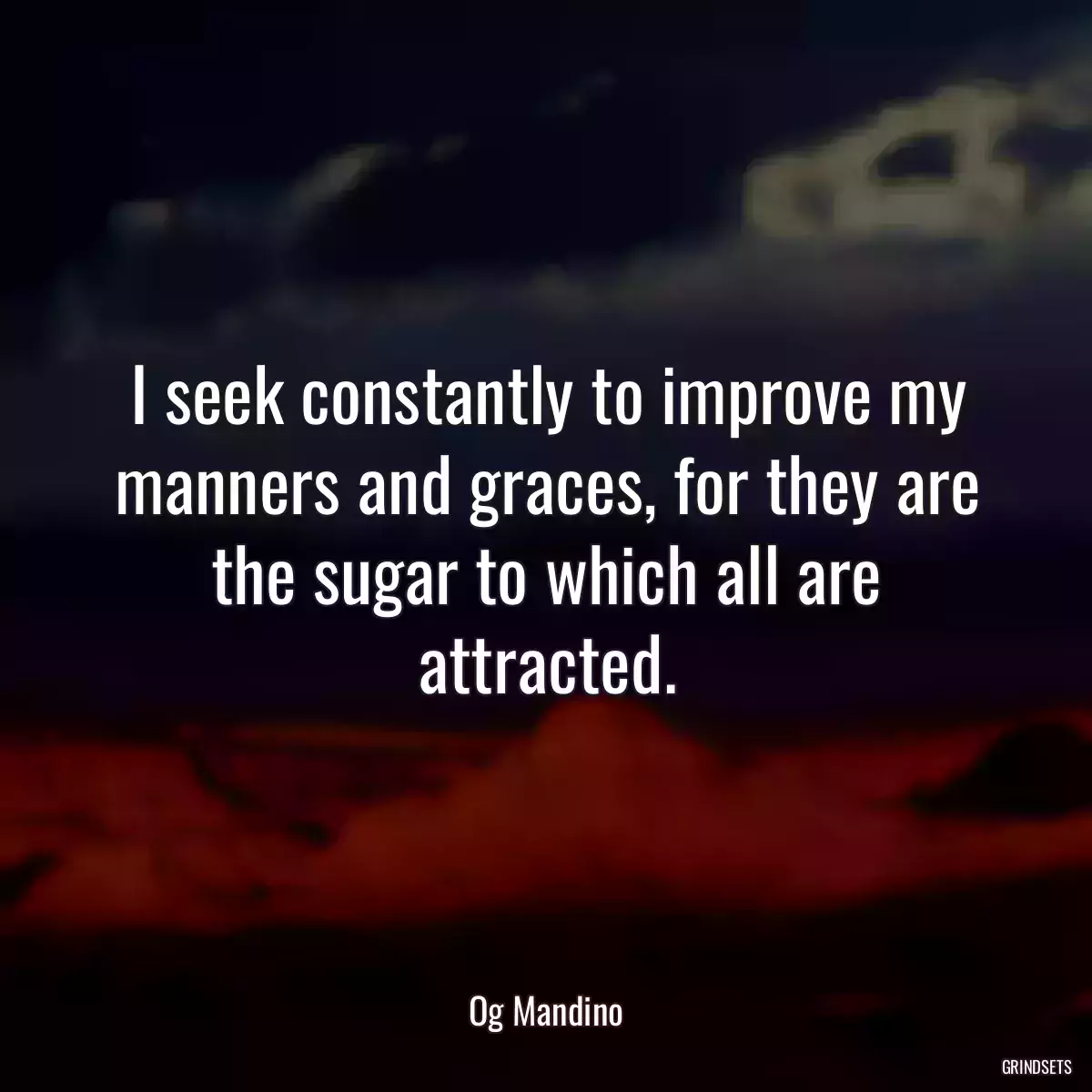 I seek constantly to improve my manners and graces, for they are the sugar to which all are attracted.