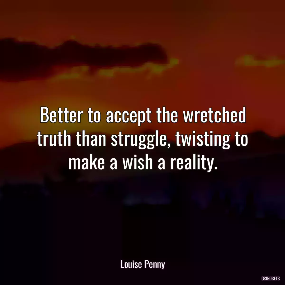 Better to accept the wretched truth than struggle, twisting to make a wish a reality.