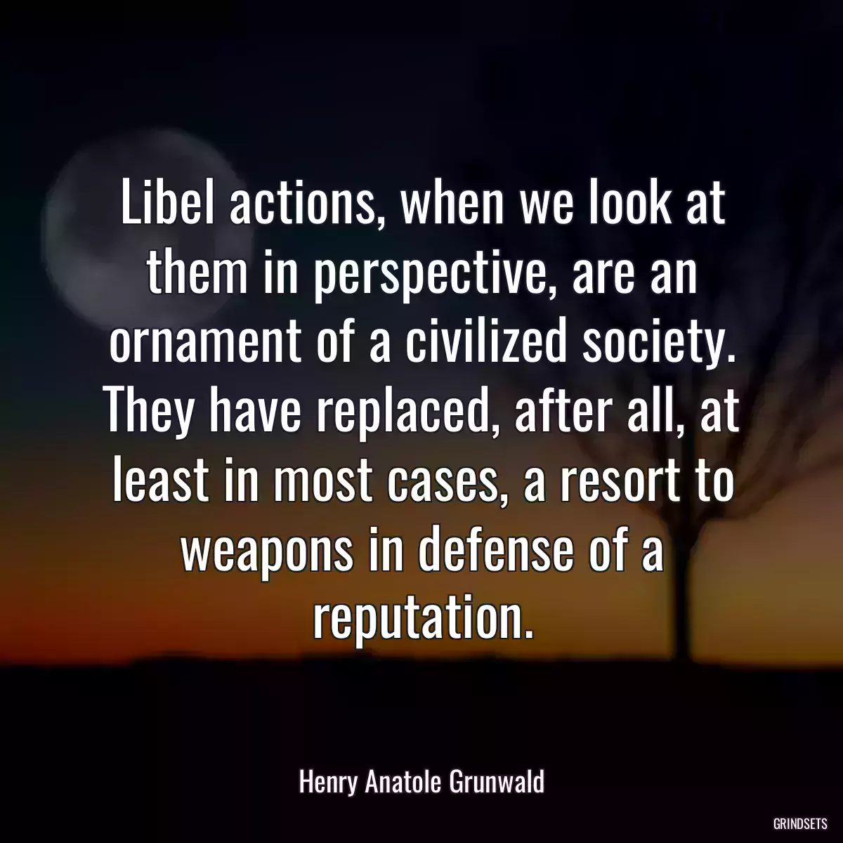 Libel actions, when we look at them in perspective, are an ornament of a civilized society. They have replaced, after all, at least in most cases, a resort to weapons in defense of a reputation.