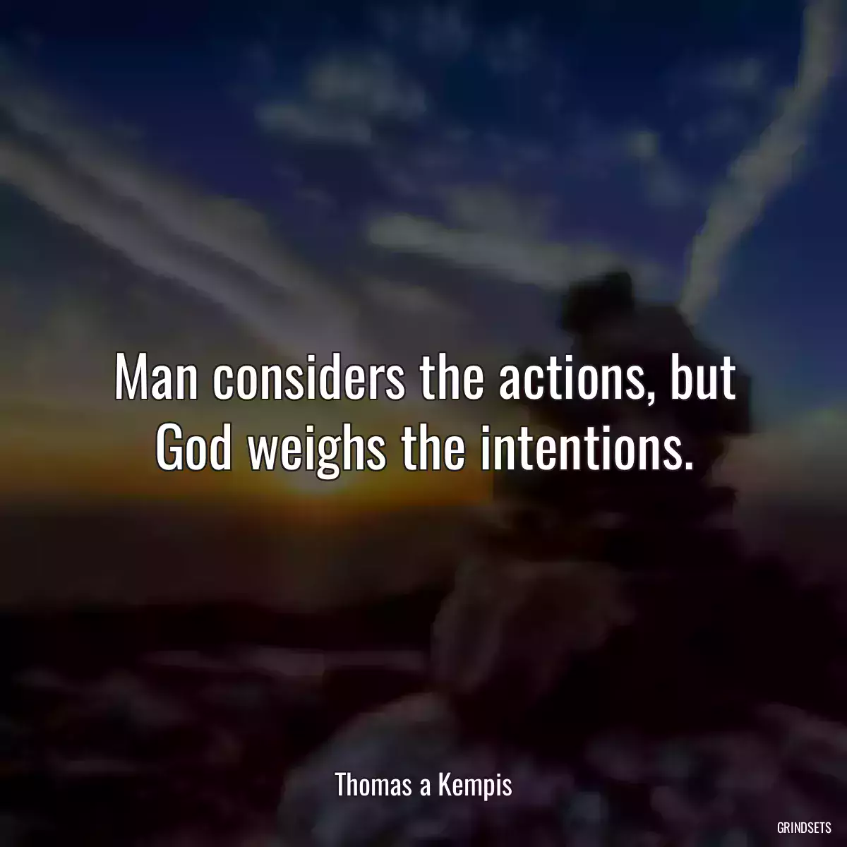 Man considers the actions, but God weighs the intentions.