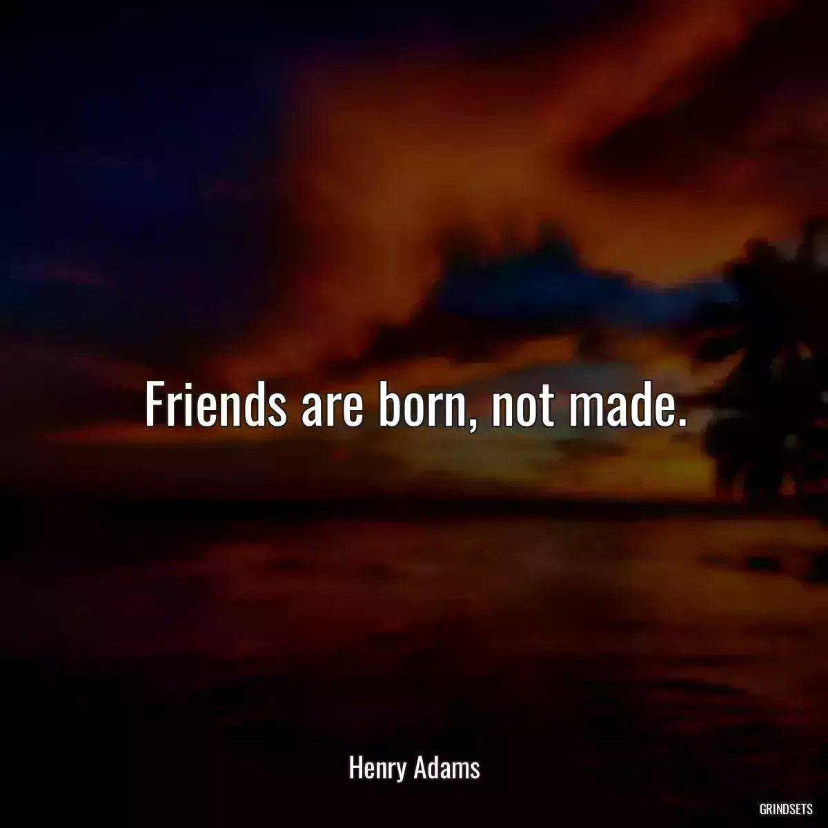 Friends are born, not made.