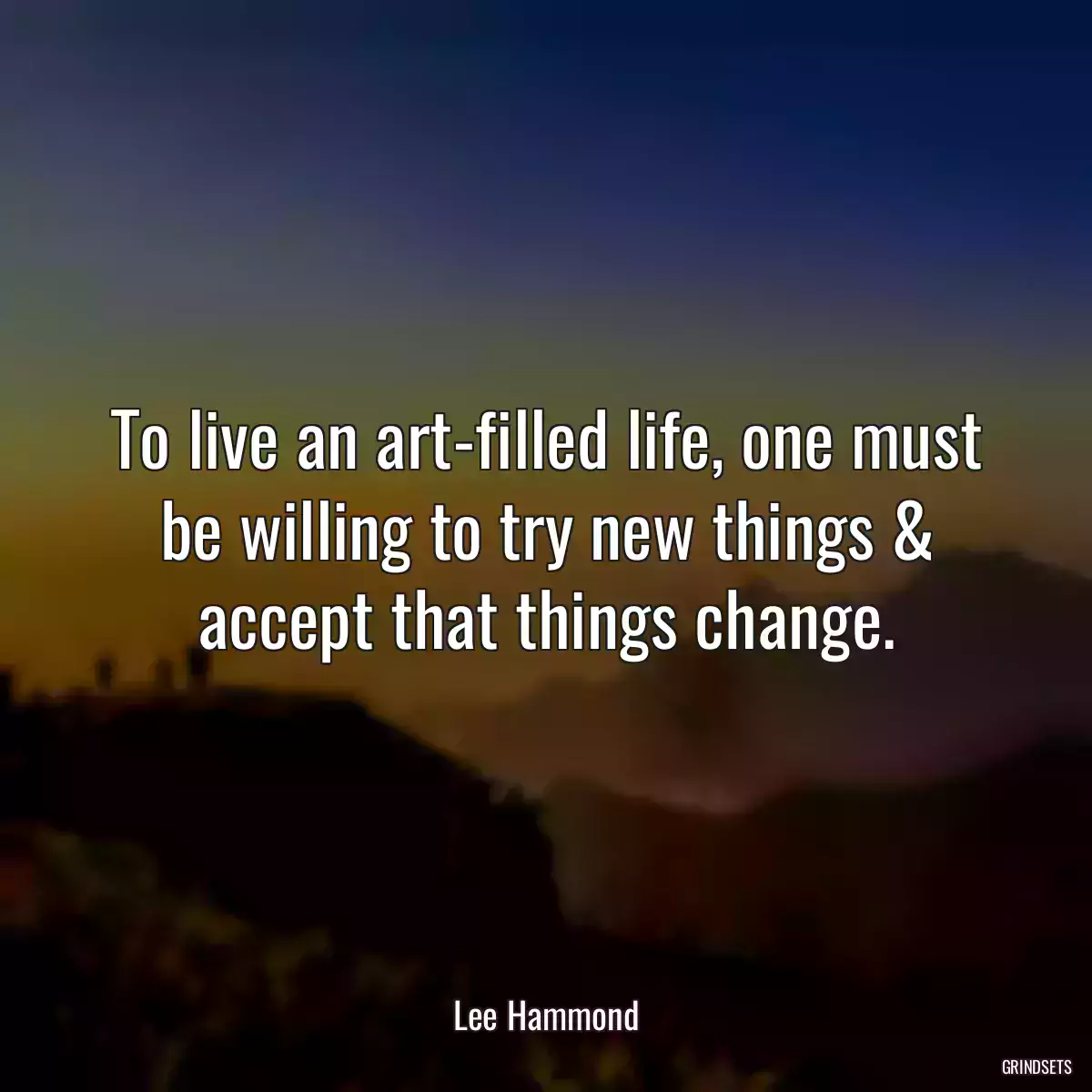 To live an art-filled life, one must be willing to try new things & accept that things change.