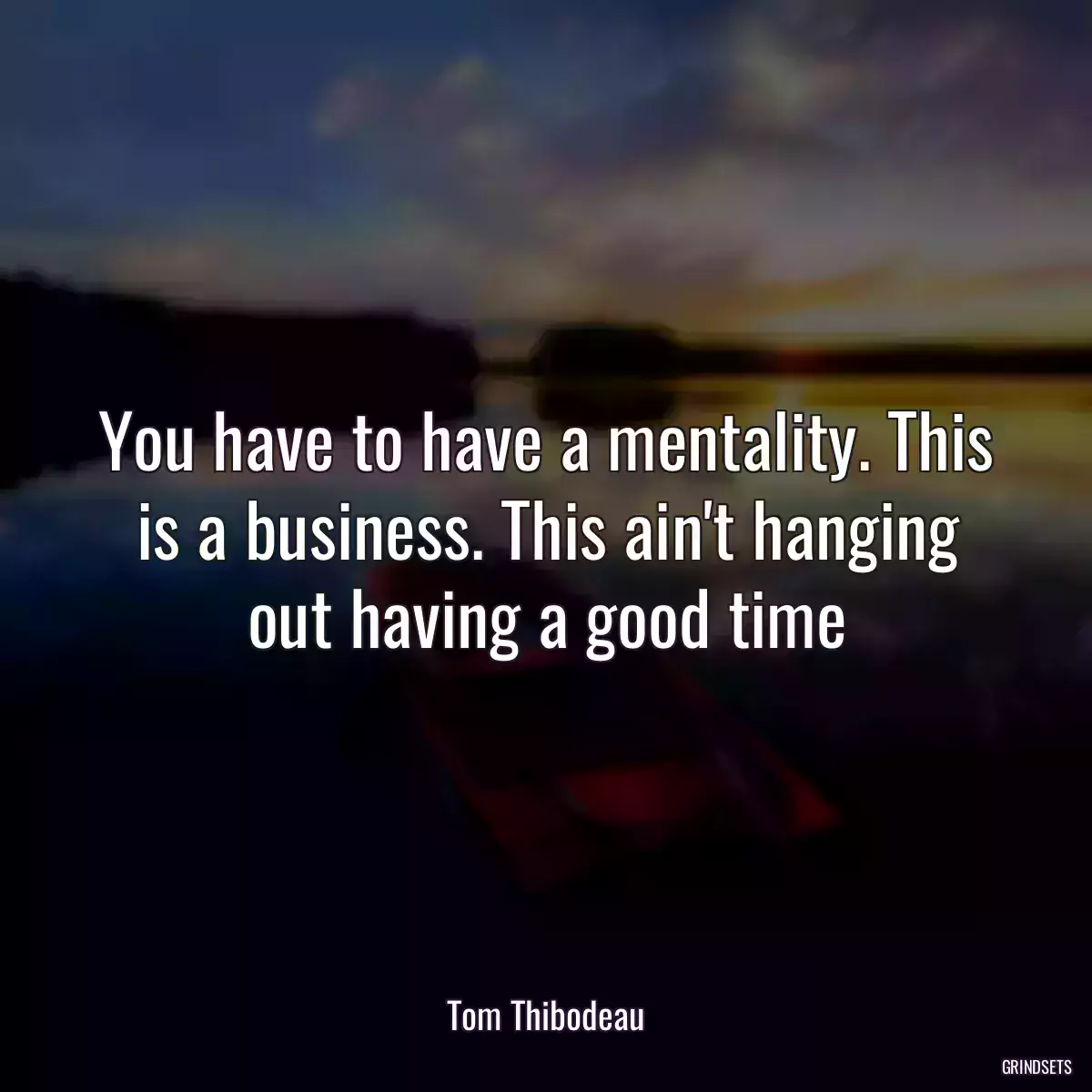 You have to have a mentality. This is a business. This ain\'t hanging out having a good time