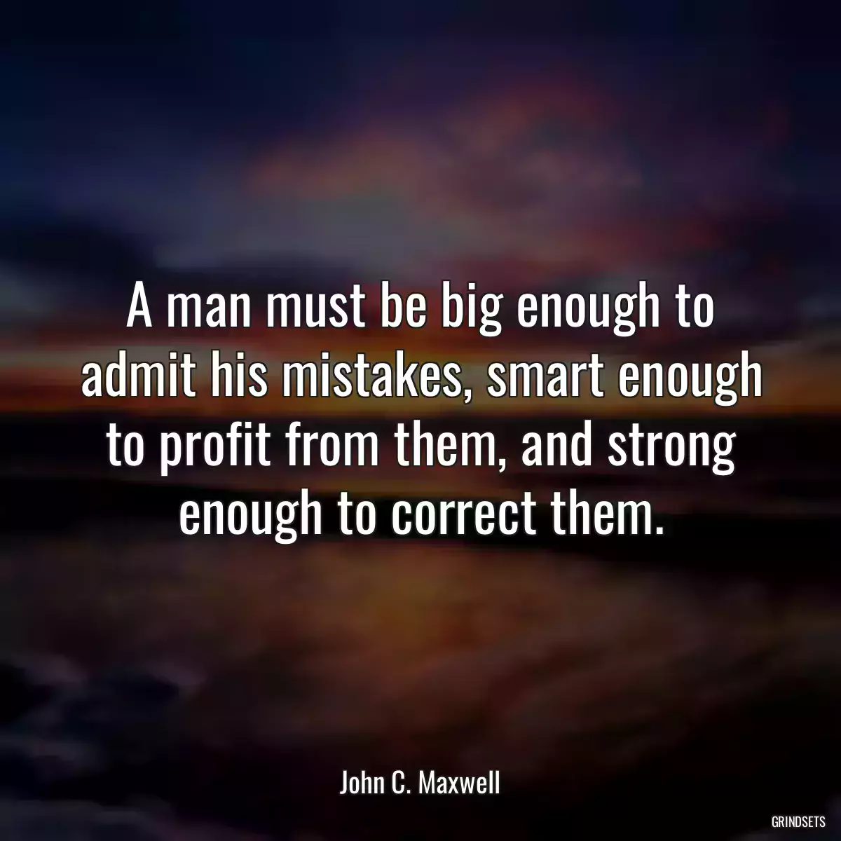 A man must be big enough to admit his mistakes, smart enough to profit from them, and strong enough to correct them.