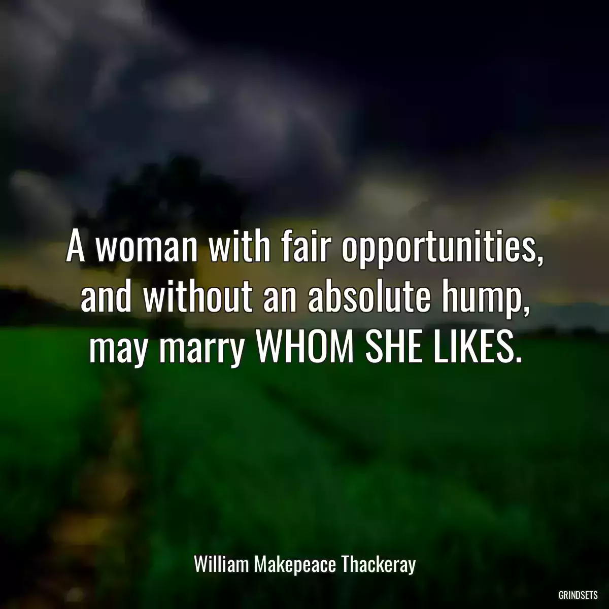 A woman with fair opportunities, and without an absolute hump, may marry WHOM SHE LIKES.