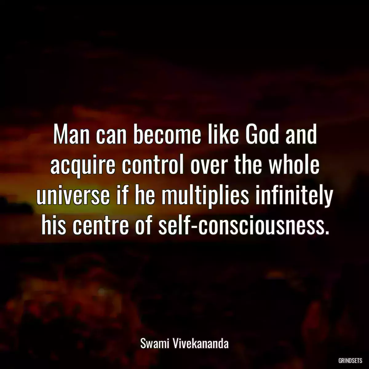 Man can become like God and acquire control over the whole universe if he multiplies infinitely his centre of self-consciousness.