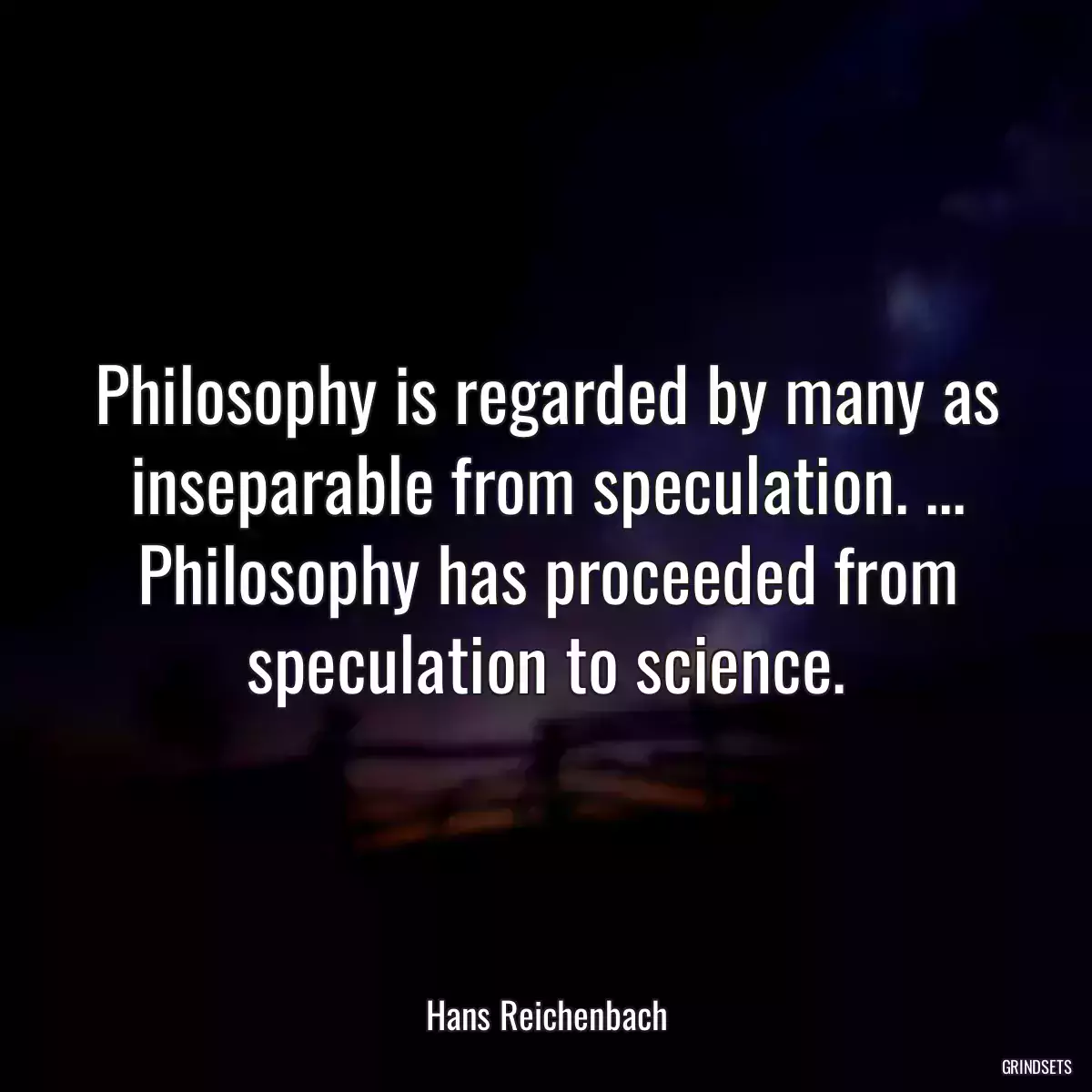 Philosophy is regarded by many as inseparable from speculation. ... Philosophy has proceeded from speculation to science.