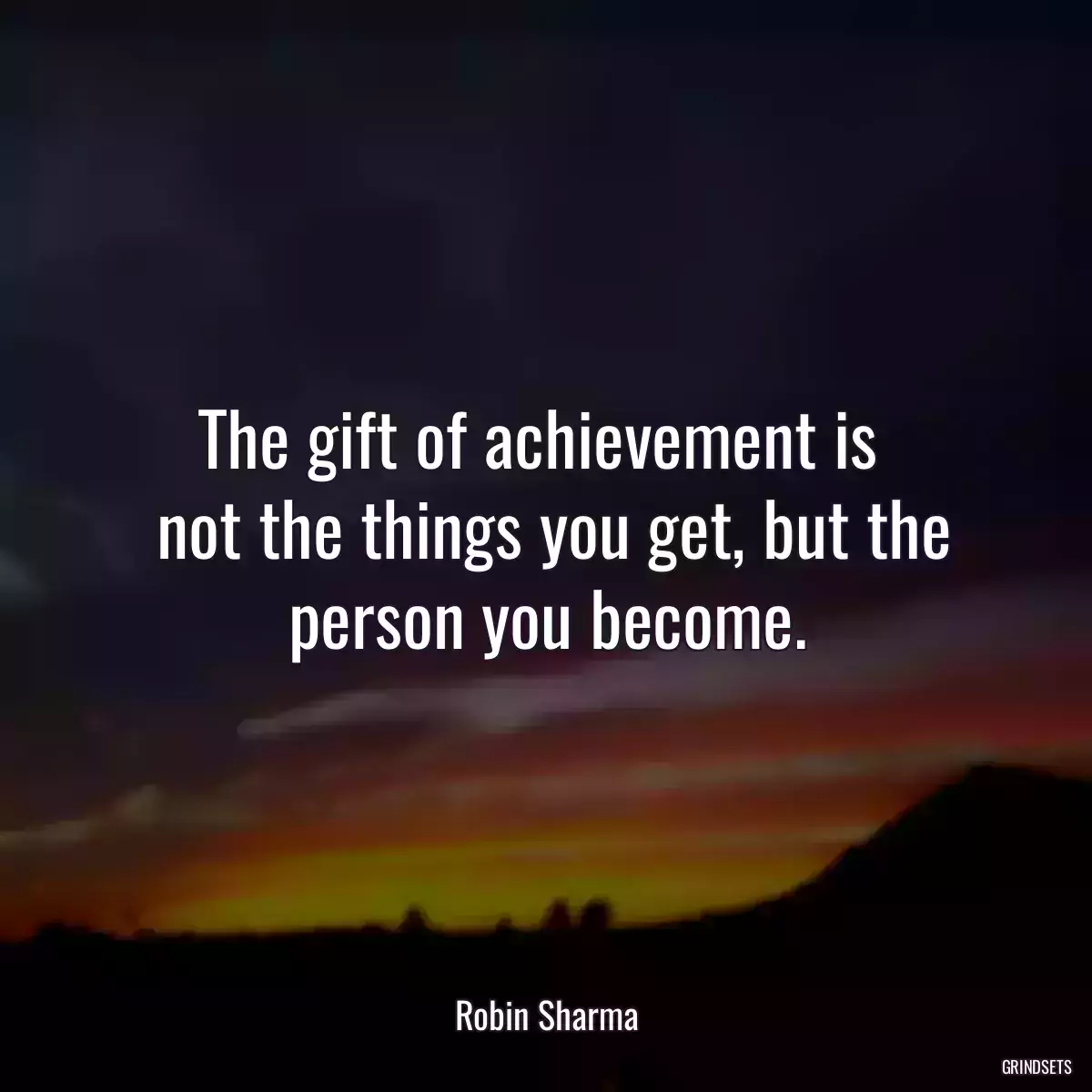 The gift of achievement is 
 not the things you get, but the person you become.