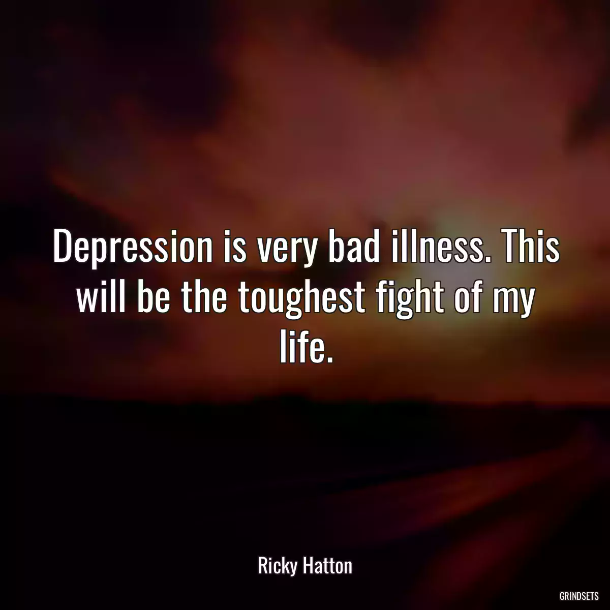 Depression is very bad illness. This will be the toughest fight of my life.