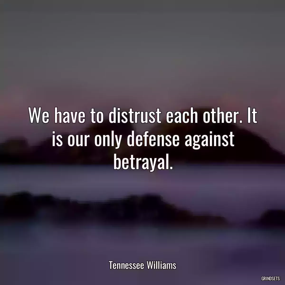 We have to distrust each other. It is our only defense against betrayal.