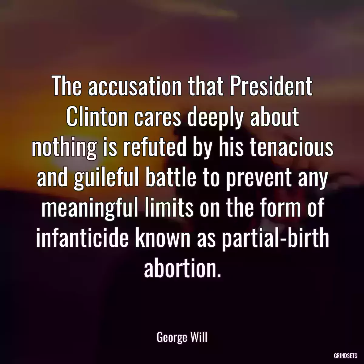 The accusation that President Clinton cares deeply about nothing is refuted by his tenacious and guileful battle to prevent any meaningful limits on the form of infanticide known as partial-birth abortion.