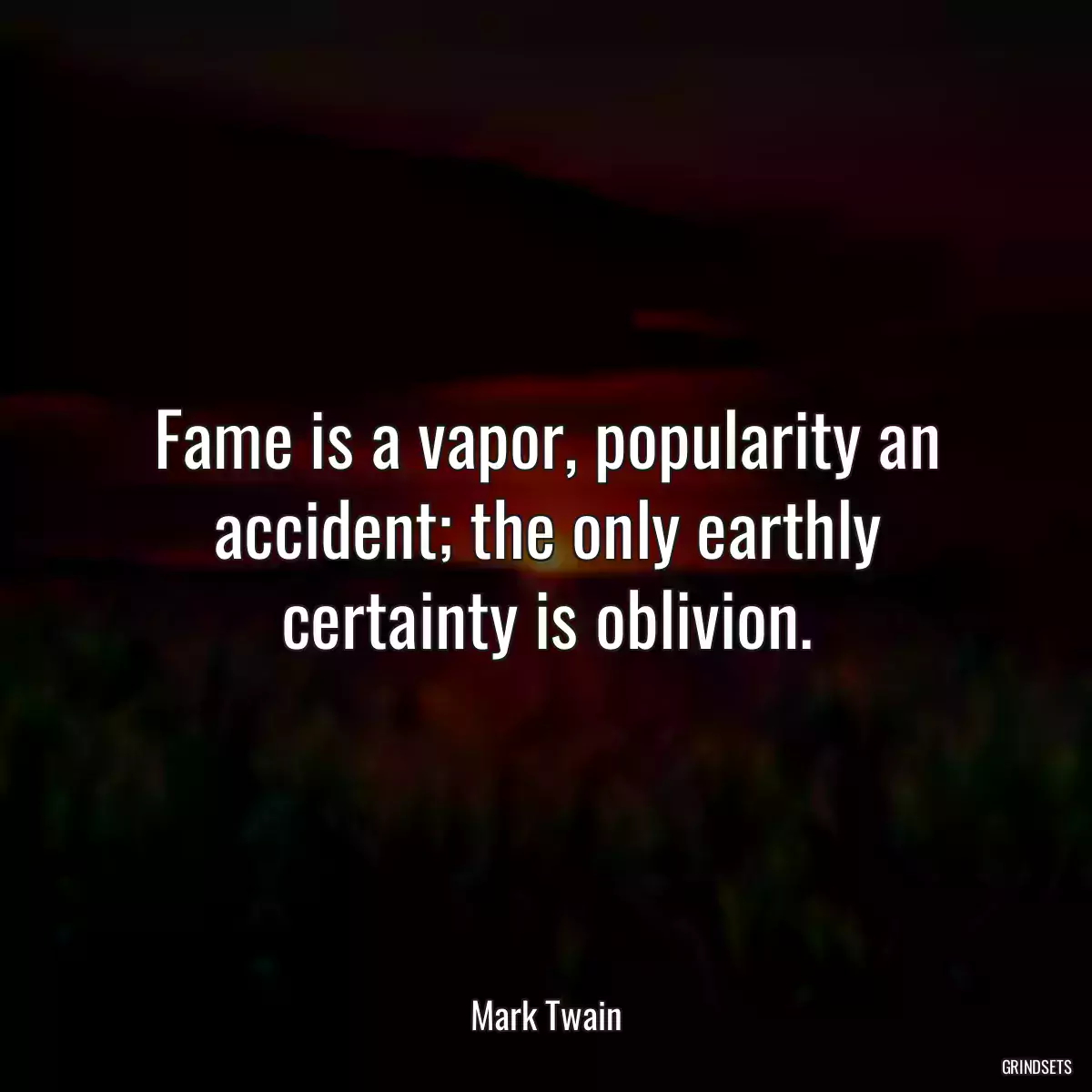 Fame is a vapor, popularity an accident; the only earthly certainty is oblivion.
