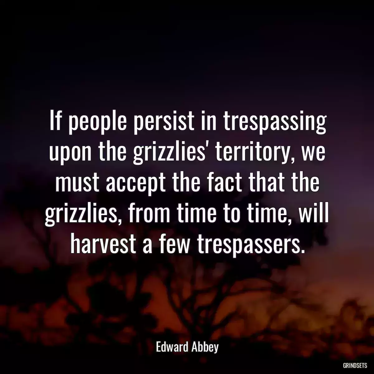 If people persist in trespassing upon the grizzlies\' territory, we must accept the fact that the grizzlies, from time to time, will harvest a few trespassers.