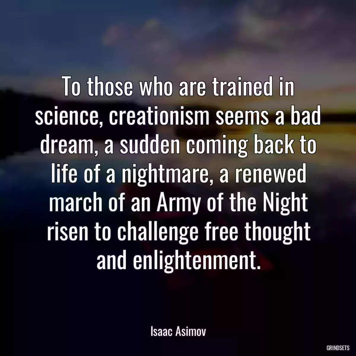 To those who are trained in science, creationism seems a bad dream, a sudden coming back to life of a nightmare, a renewed march of an Army of the Night risen to challenge free thought and enlightenment.