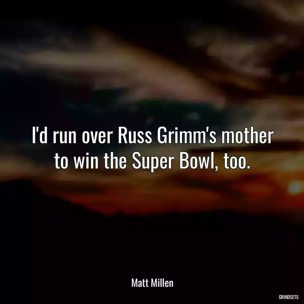 I\'d run over Russ Grimm\'s mother to win the Super Bowl, too.