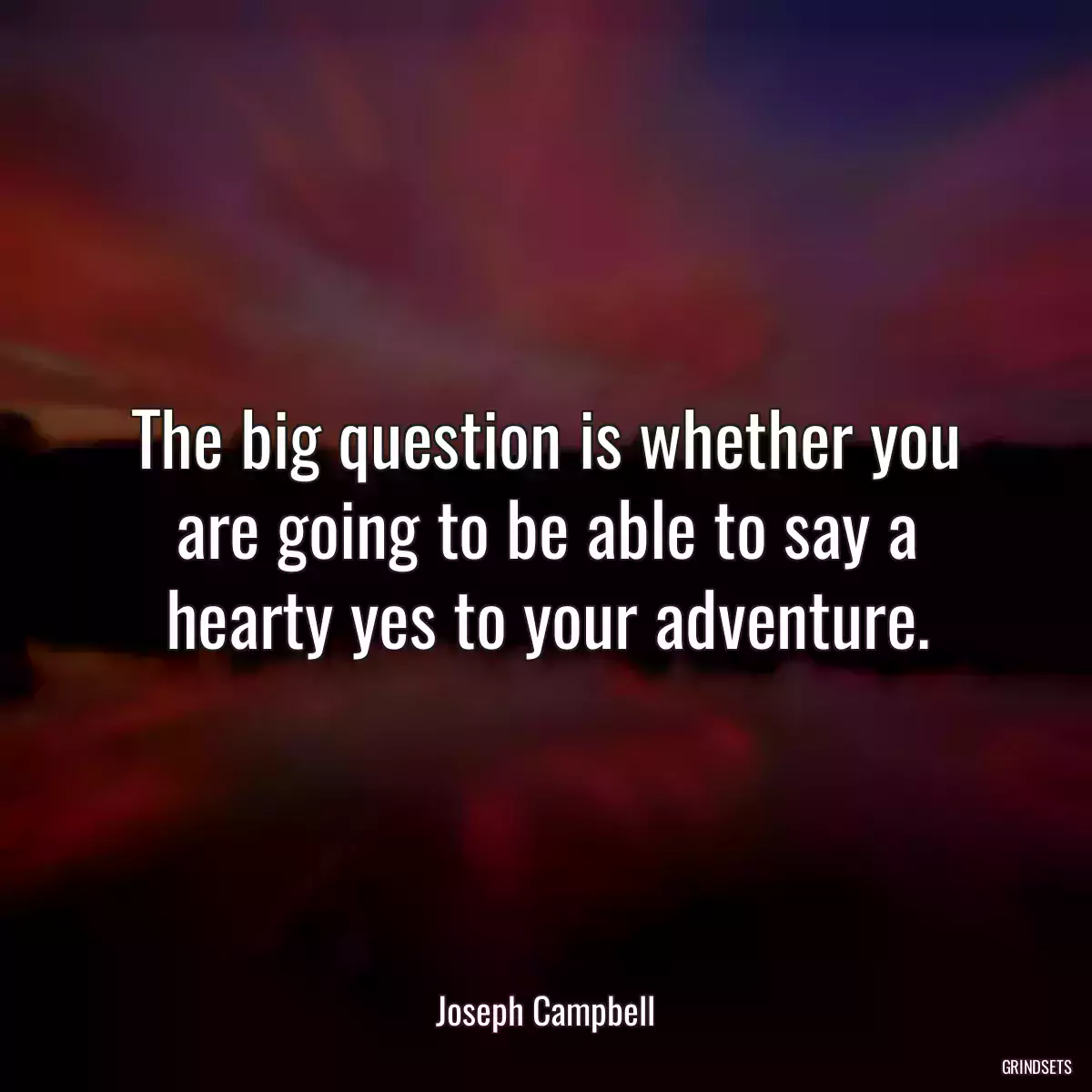 The big question is whether you are going to be able to say a hearty yes to your adventure.