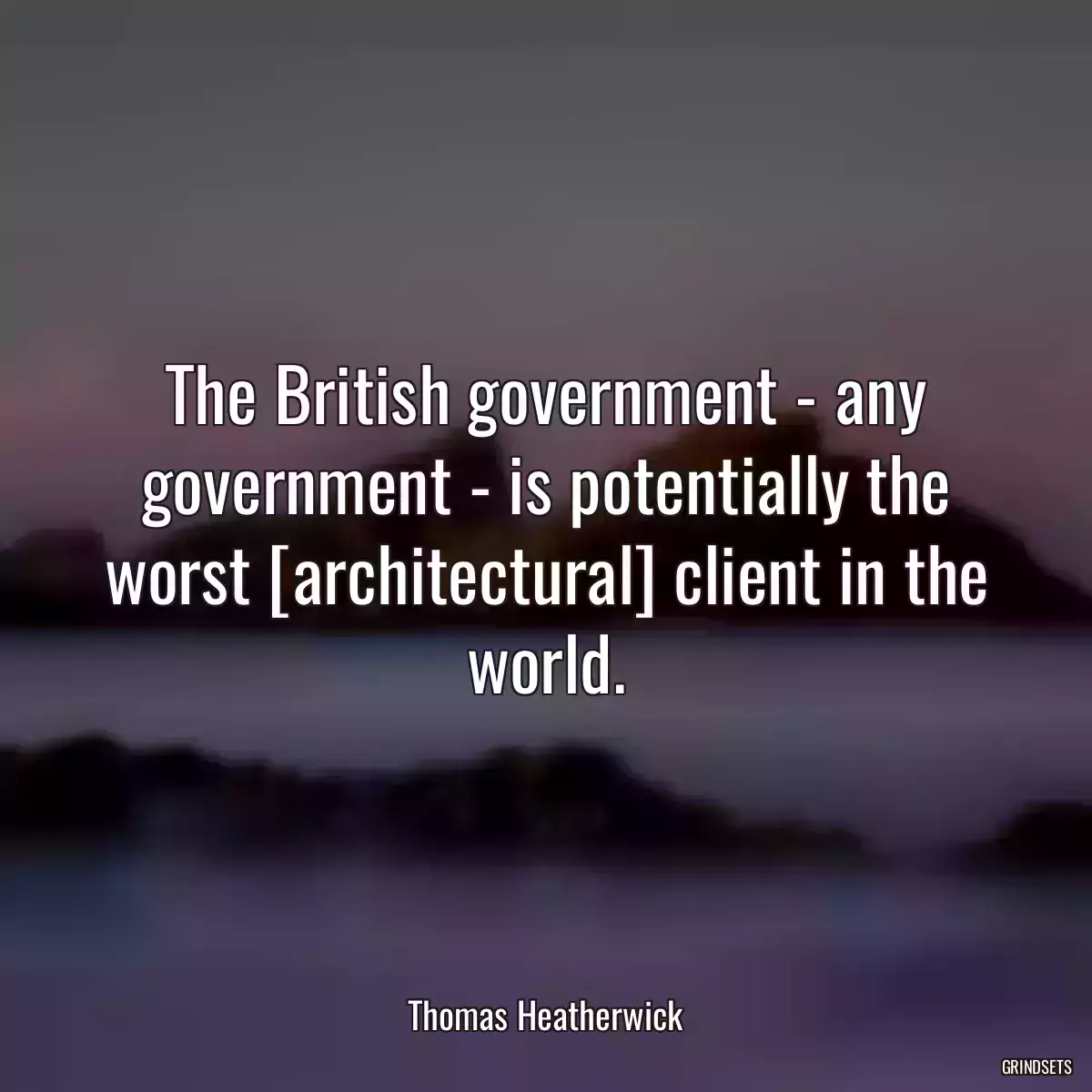 The British government - any government - is potentially the worst [architectural] client in the world.