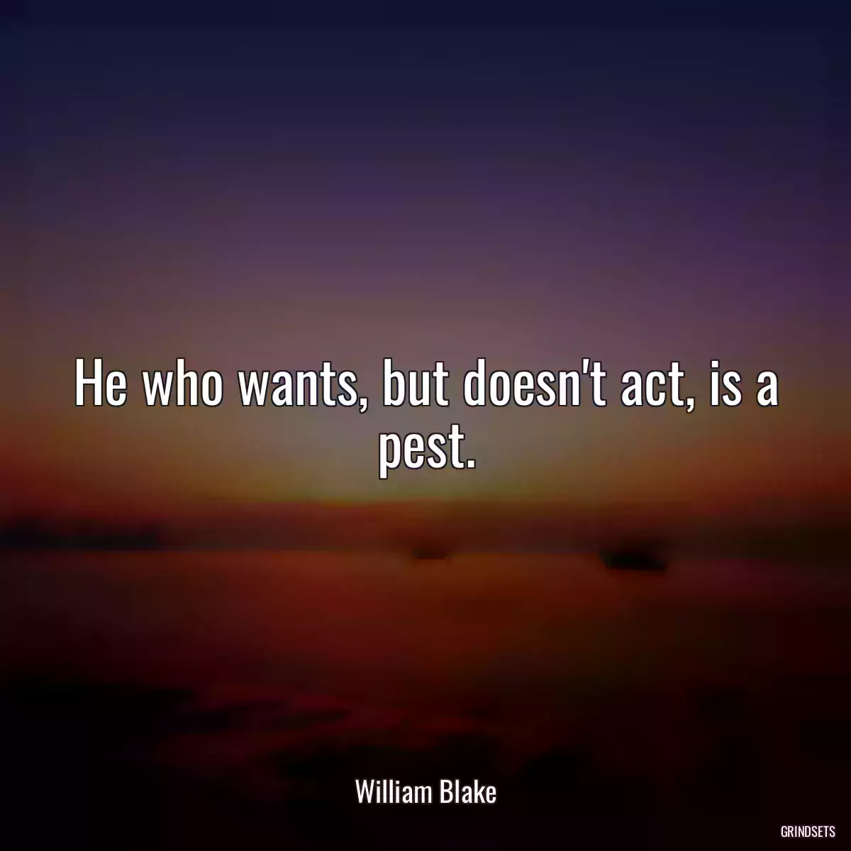 He who wants, but doesn\'t act, is a pest.