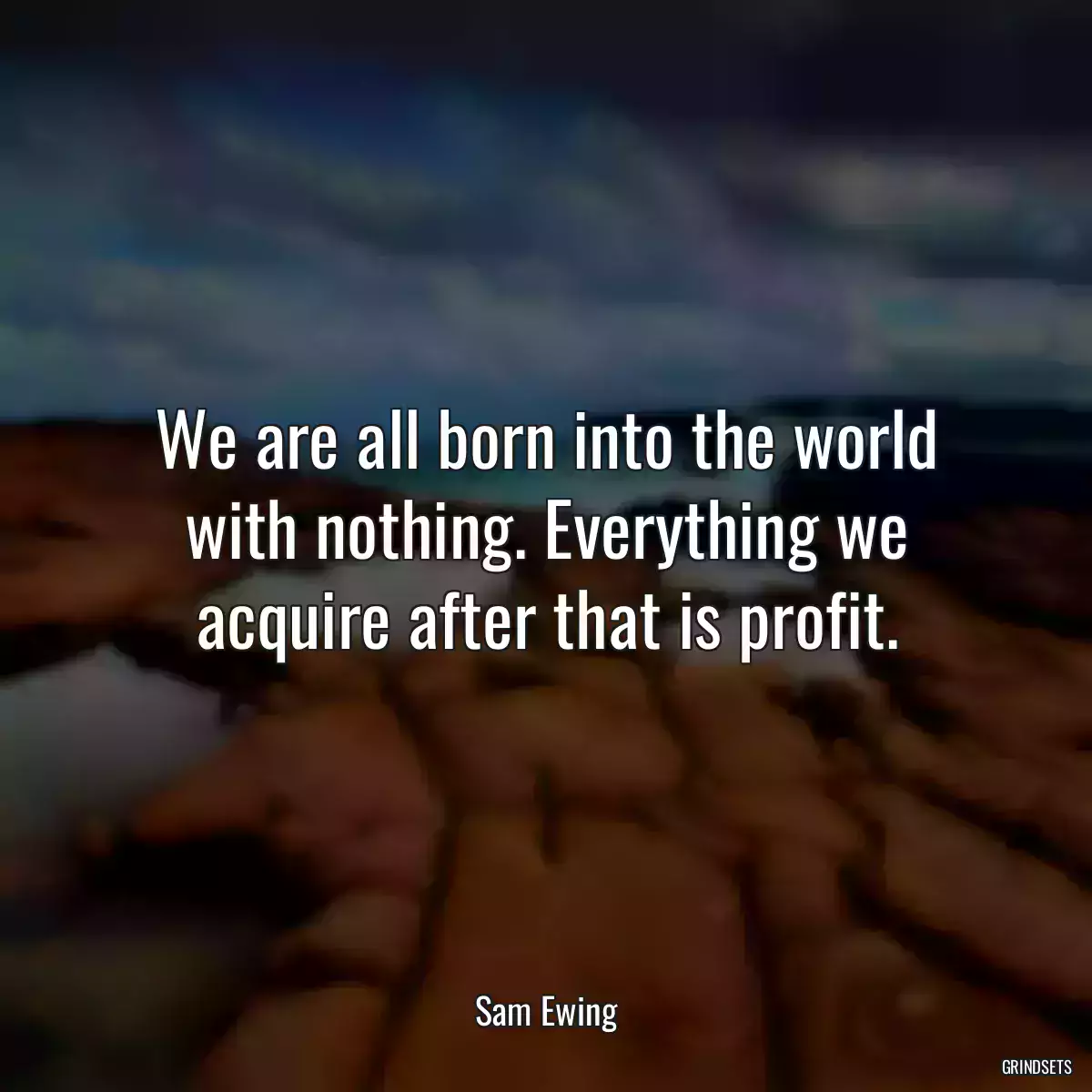 We are all born into the world with nothing. Everything we acquire after that is profit.