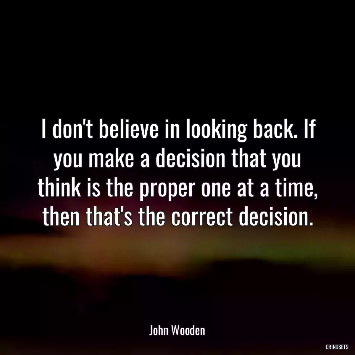 I don\'t believe in looking back. If you make a decision that you think is the proper one at a time, then that\'s the correct decision.