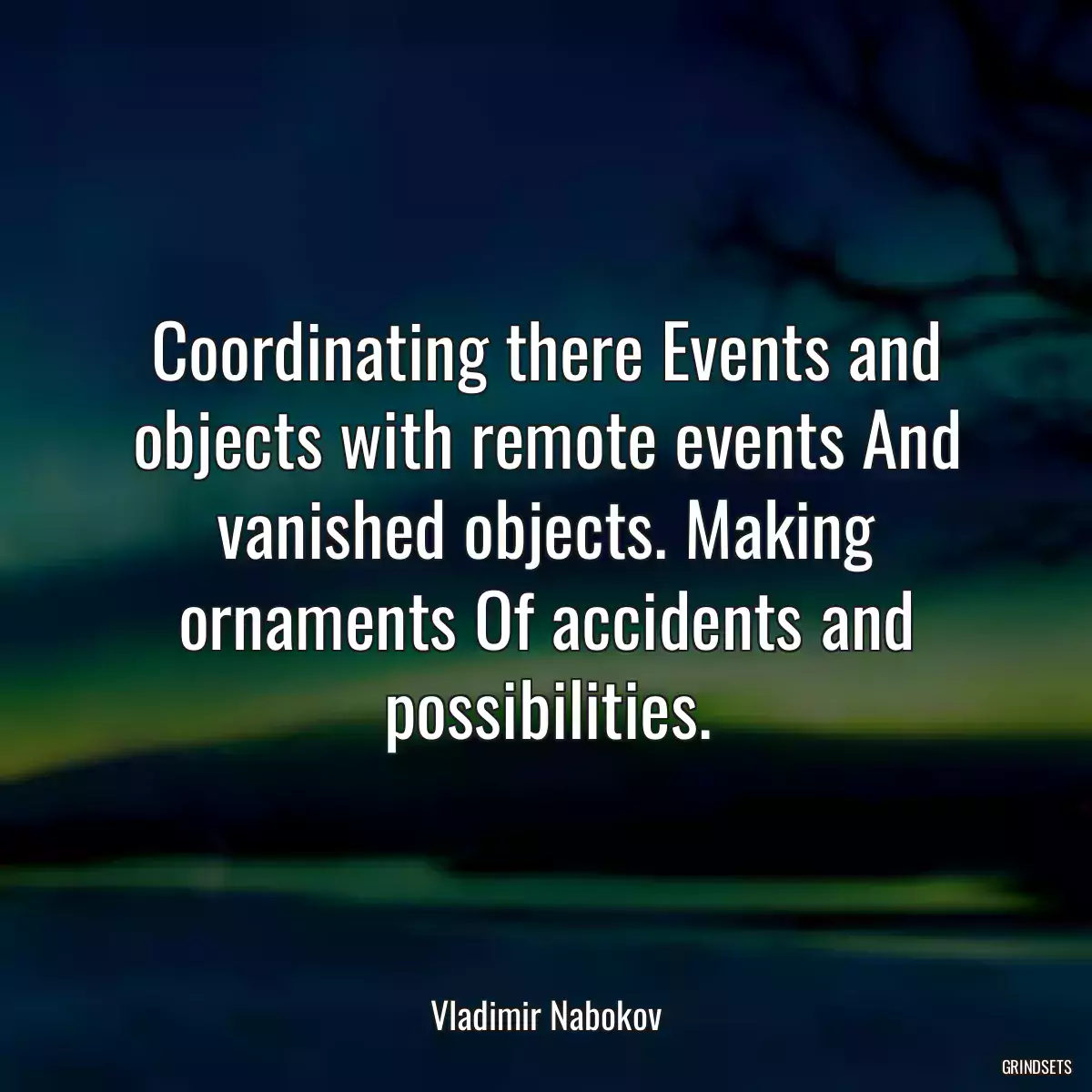 Coordinating there Events and objects with remote events And vanished objects. Making ornaments Of accidents and possibilities.