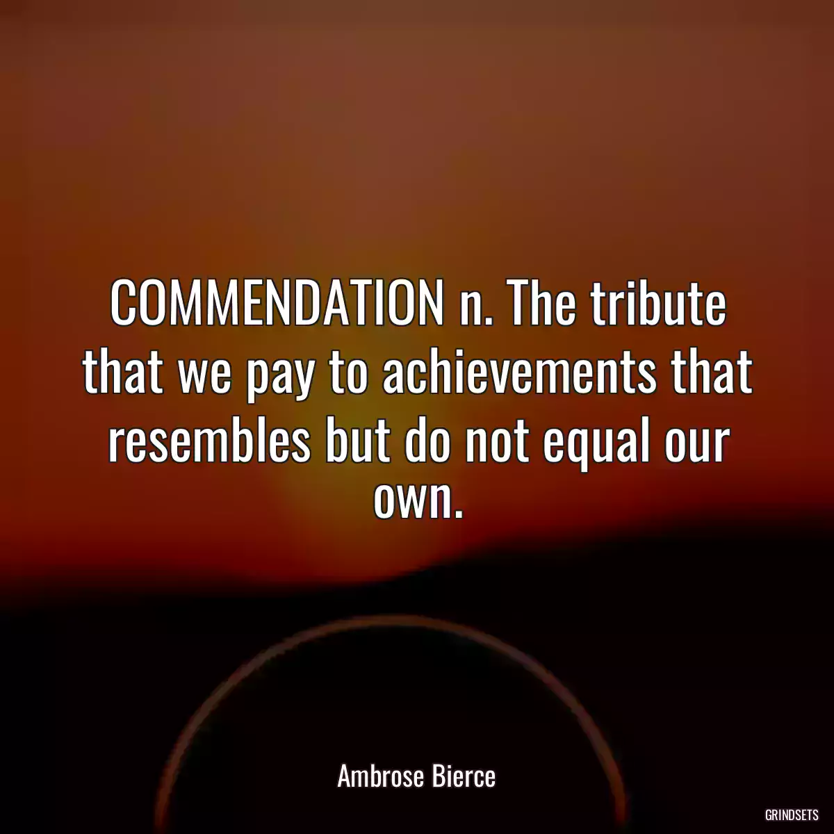 COMMENDATION n. The tribute that we pay to achievements that resembles but do not equal our own.