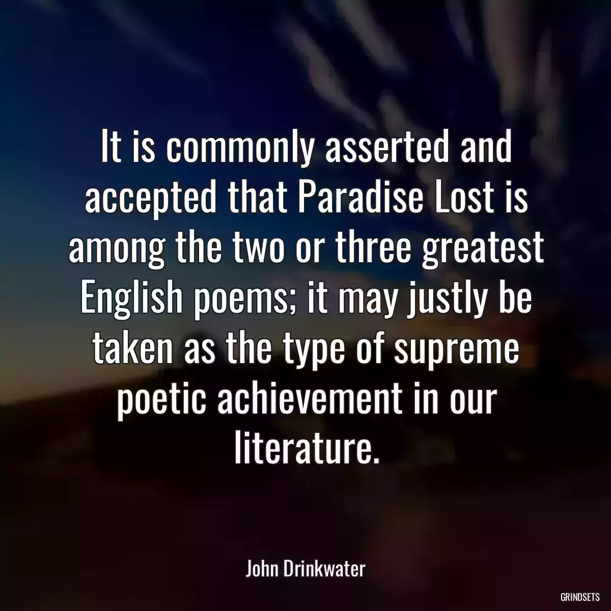 It is commonly asserted and accepted that Paradise Lost is among the two or three greatest English poems; it may justly be taken as the type of supreme poetic achievement in our literature.