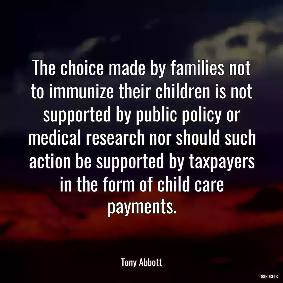 The choice made by families not to immunize their children is not supported by public policy or medical research nor should such action be supported by taxpayers in the form of child care payments.