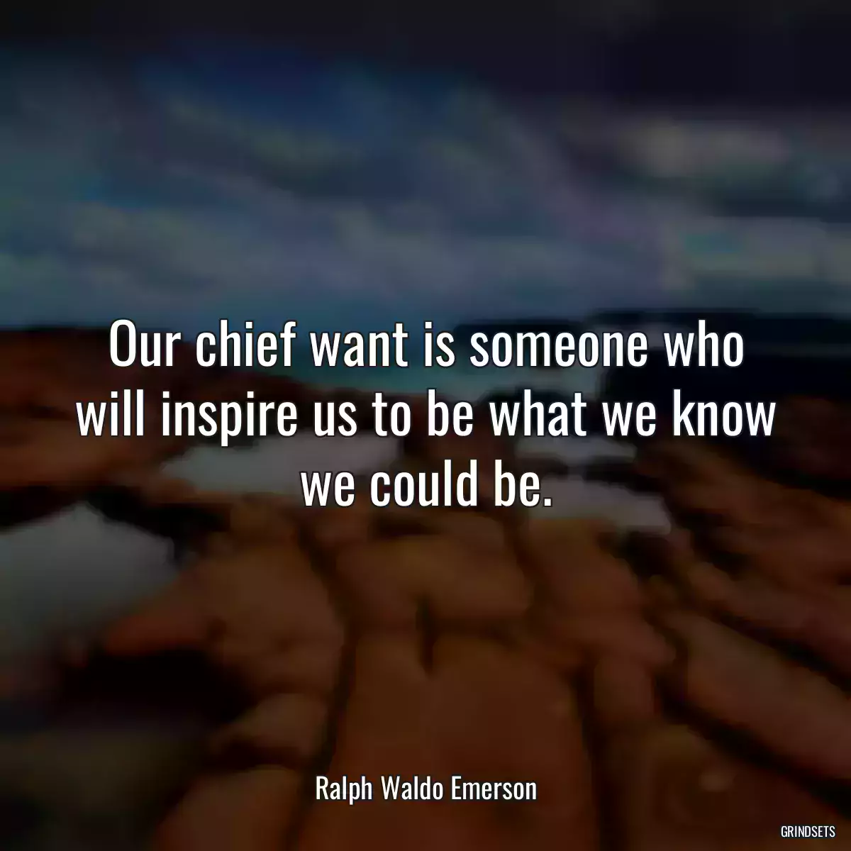 Our chief want is someone who will inspire us to be what we know we could be.