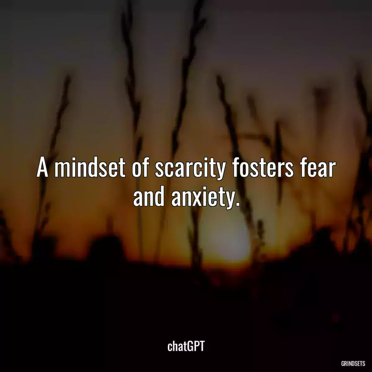 A mindset of scarcity fosters fear and anxiety.