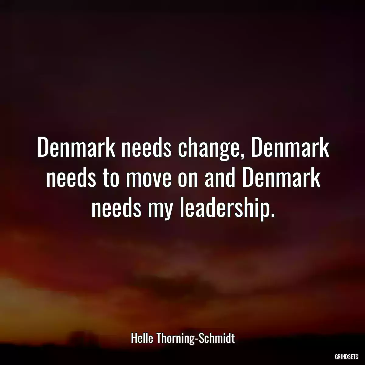 Denmark needs change, Denmark needs to move on and Denmark needs my leadership.