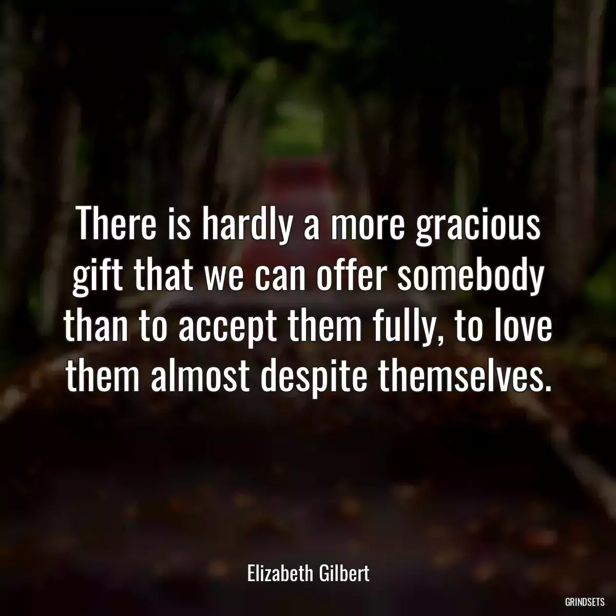 There is hardly a more gracious gift that we can offer somebody than to accept them fully, to love them almost despite themselves.