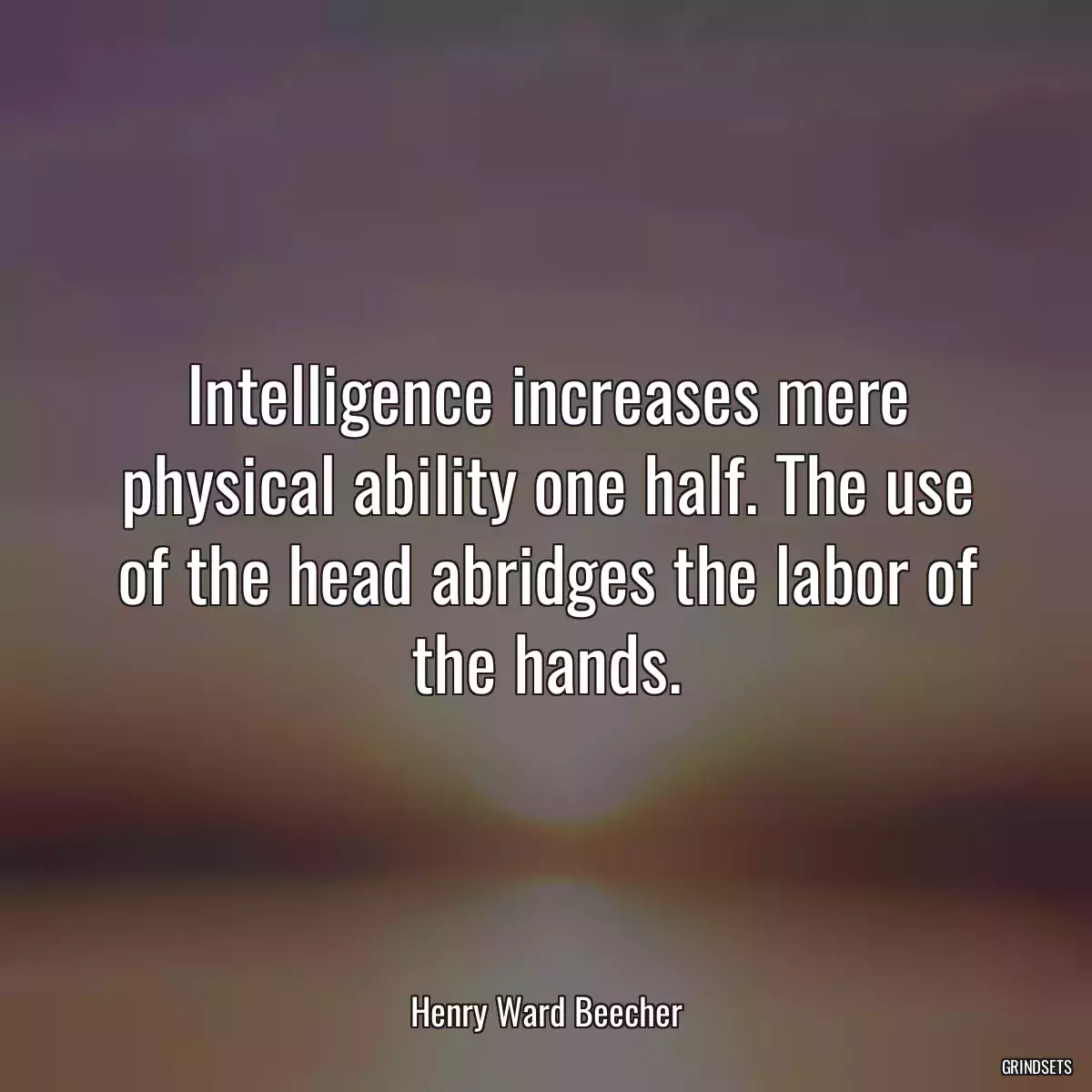 Intelligence increases mere physical ability one half. The use of the head abridges the labor of the hands.