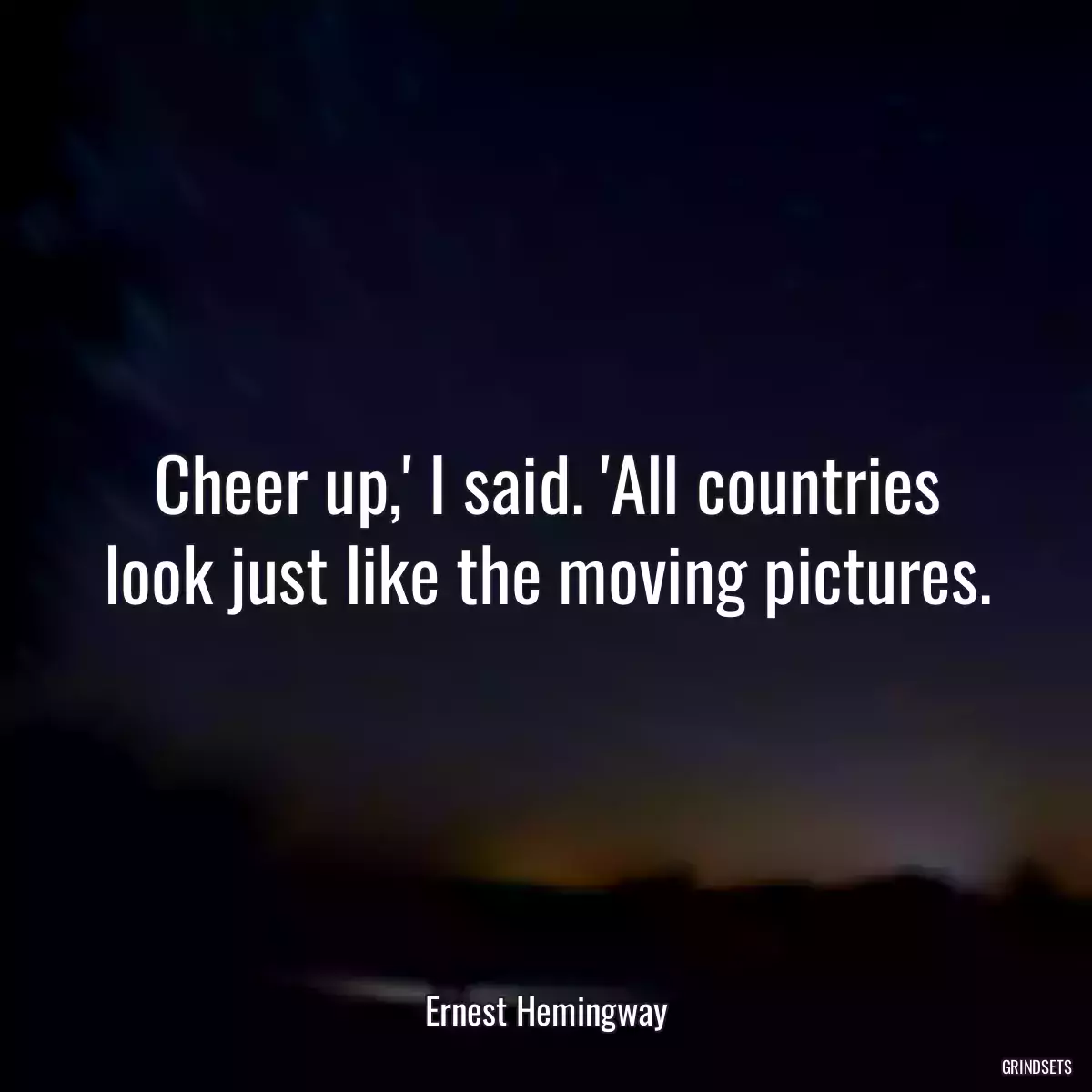 Cheer up,\' I said. \'All countries look just like the moving pictures.