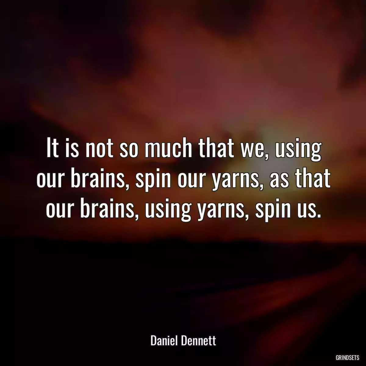 It is not so much that we, using our brains, spin our yarns, as that our brains, using yarns, spin us.