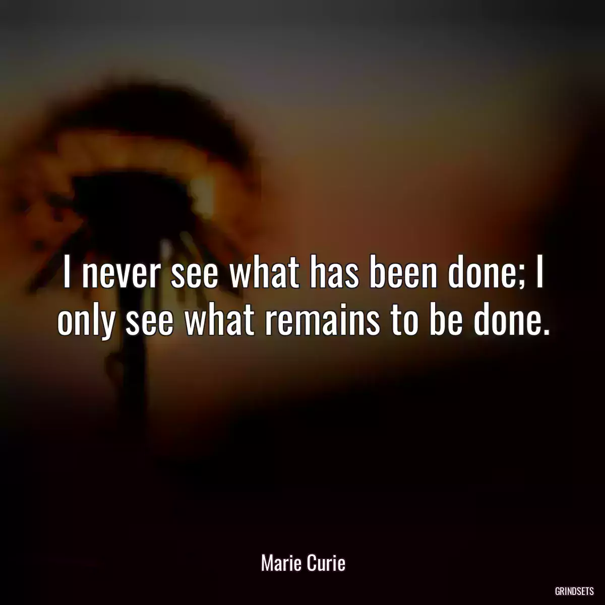 I never see what has been done; I only see what remains to be done.