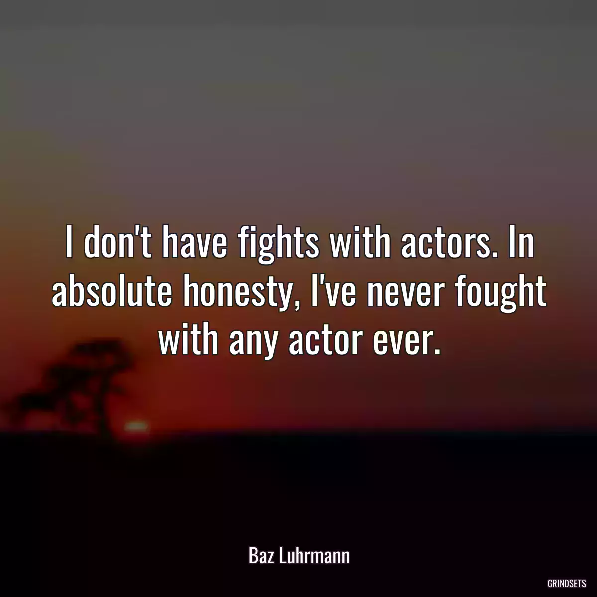 I don\'t have fights with actors. In absolute honesty, I\'ve never fought with any actor ever.