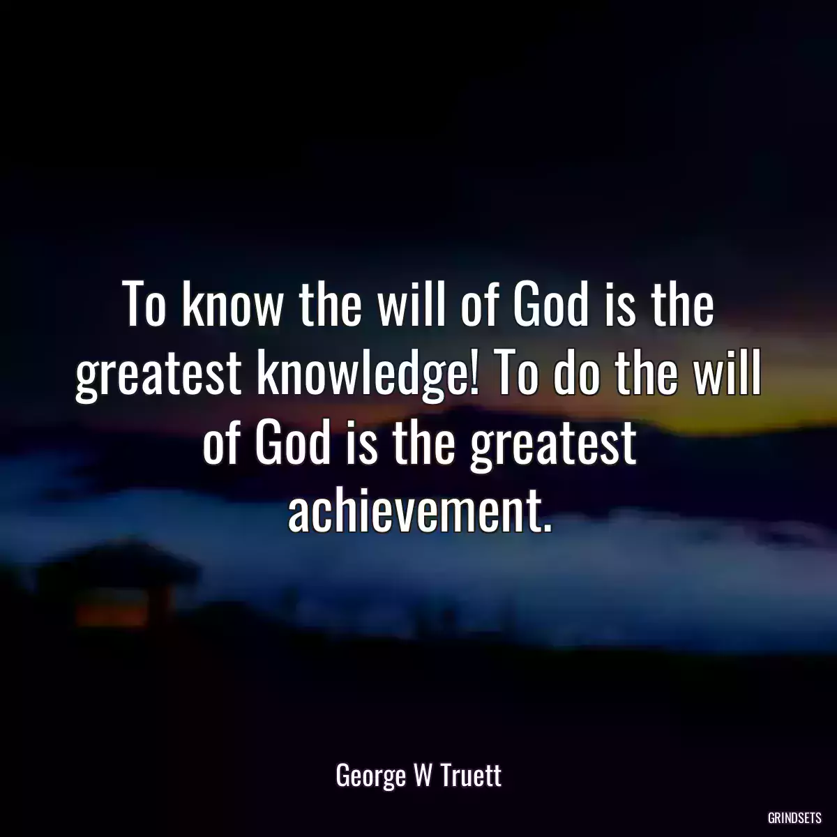 To know the will of God is the greatest knowledge! To do the will of God is the greatest achievement.