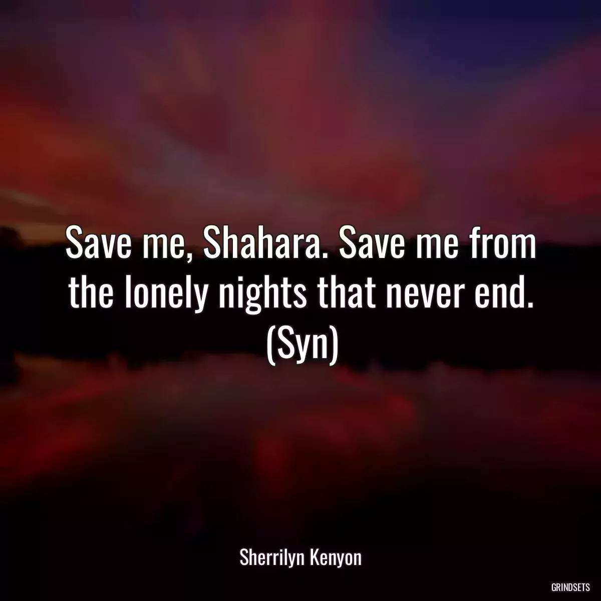 Save me, Shahara. Save me from the lonely nights that never end. (Syn)